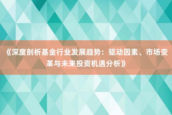 《深度剖析基金行业发展趋势：驱动因素、市场变革与未来投资机遇分析》