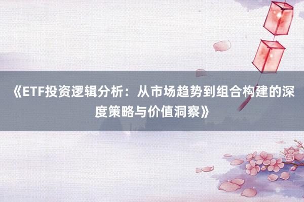 《ETF投资逻辑分析：从市场趋势到组合构建的深度策略与价值洞察》