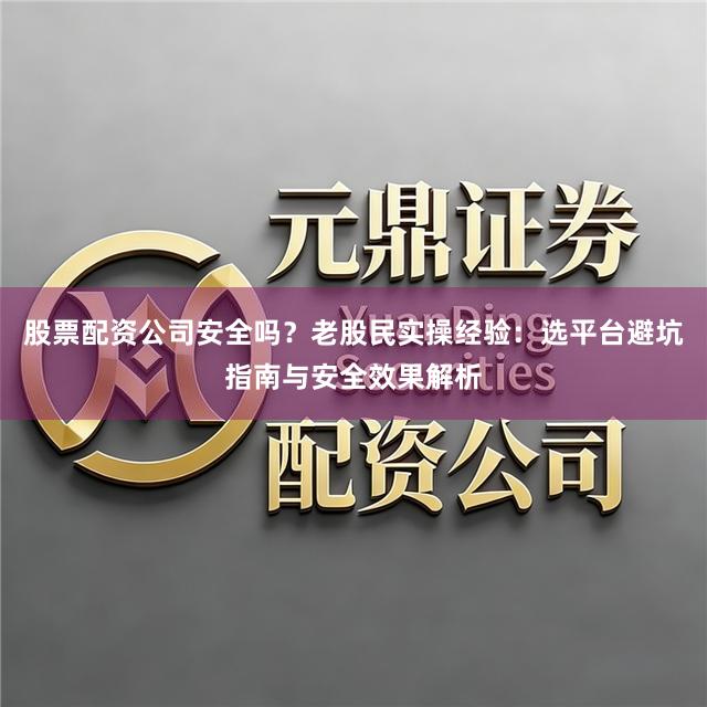 股票配资公司安全吗？老股民实操经验：选平台避坑指南与安全效果解析