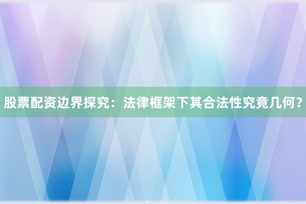 股票配资边界探究：法律框架下其合法性究竟几何？