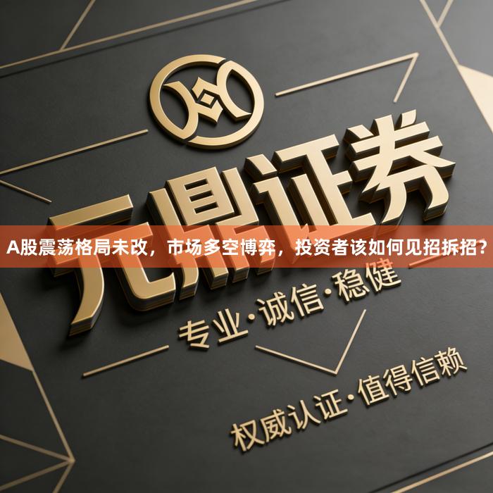 A股震荡格局未改，市场多空博弈，投资者该如何见招拆招？