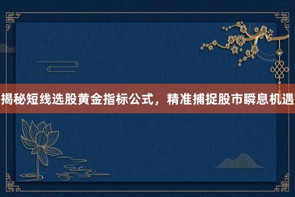 揭秘短线选股黄金指标公式，精准捕捉股市瞬息机遇