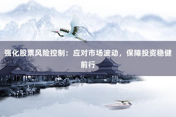 强化股票风险控制：应对市场波动，保障投资稳健前行