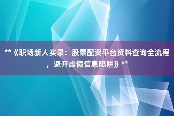 **《职场新人实录：股票配资平台资料查询全流程，避开虚假信息陷阱》**