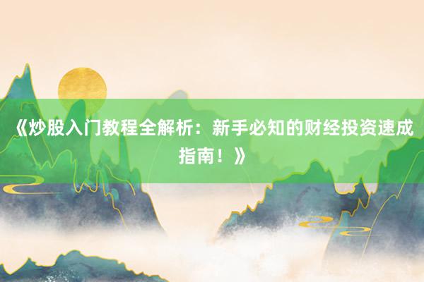 《炒股入门教程全解析：新手必知的财经投资速成指南！》