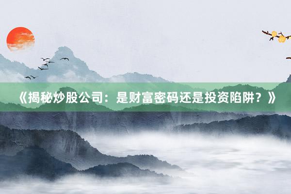 《揭秘炒股公司：是财富密码还是投资陷阱？》