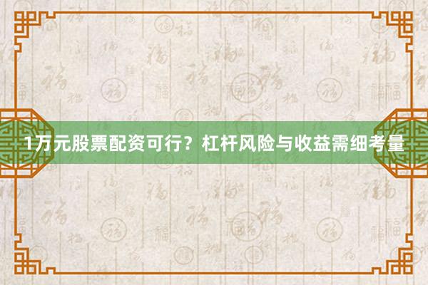 1万元股票配资可行？杠杆风险与收益需细考量