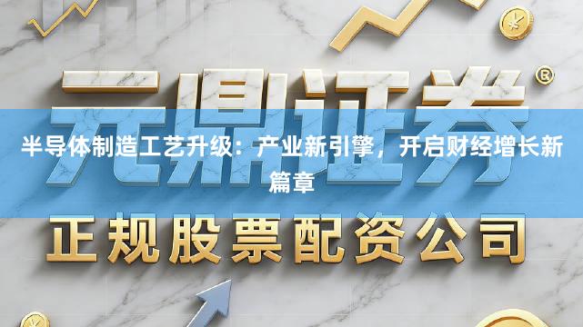 半导体制造工艺升级：产业新引擎，开启财经增长新篇章