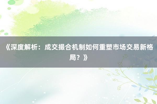 《深度解析：成交撮合机制如何重塑市场交易新格局？》