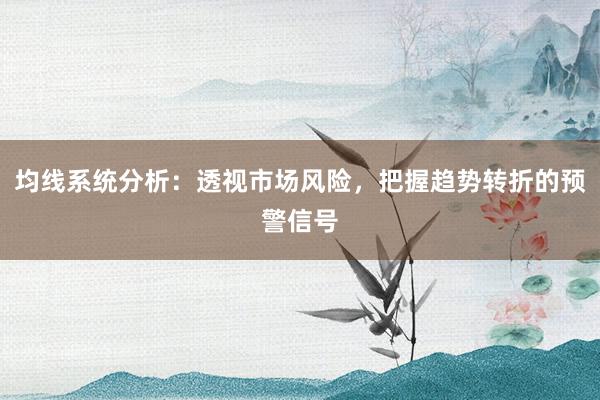 均线系统分析：透视市场风险，把握趋势转折的预警信号