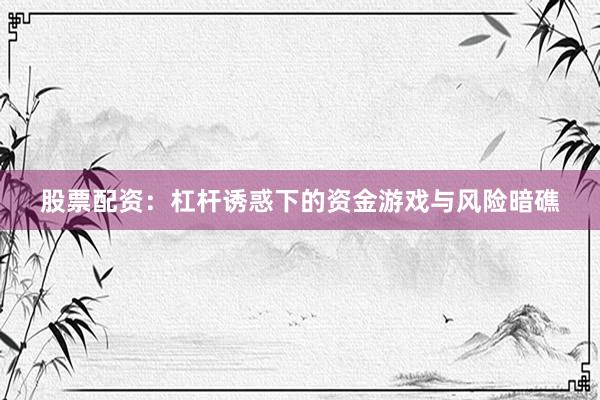 股票配资：杠杆诱惑下的资金游戏与风险暗礁