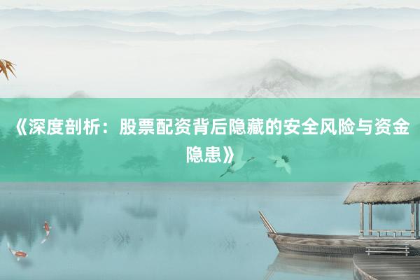 《深度剖析：股票配资背后隐藏的安全风险与资金隐患》