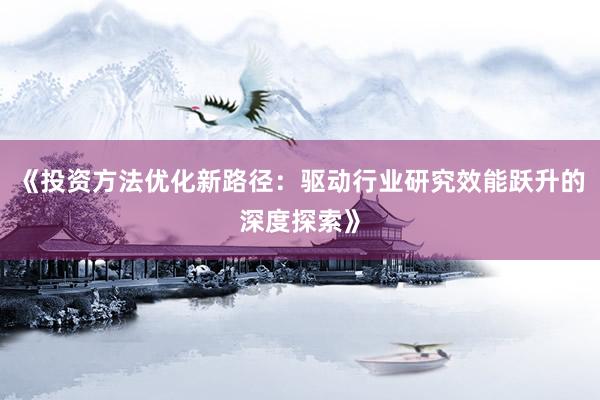 《投资方法优化新路径：驱动行业研究效能跃升的深度探索》