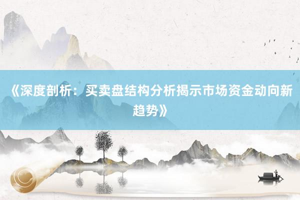 《深度剖析：买卖盘结构分析揭示市场资金动向新趋势》