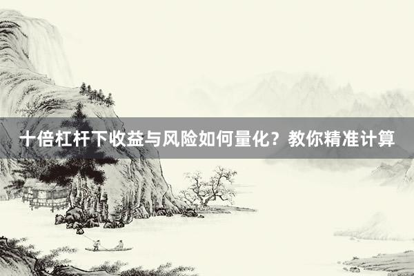 十倍杠杆下收益与风险如何量化？教你精准计算