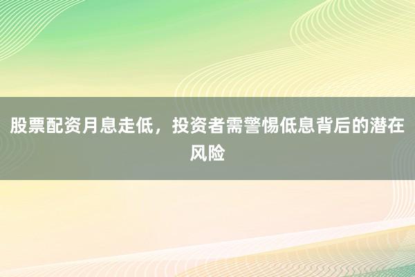 股票配资月息走低，投资者需警惕低息背后的潜在风险