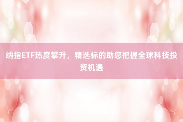 纳指ETF热度攀升，精选标的助您把握全球科技投资机遇
