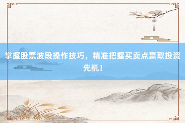 掌握股票波段操作技巧，精准把握买卖点赢取投资先机！