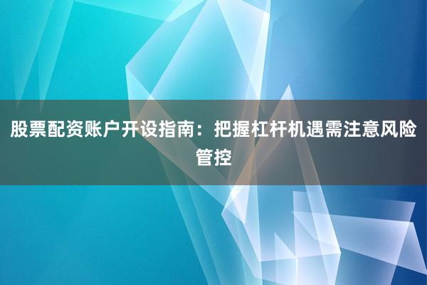 股票配资账户开设指南：把握杠杆机遇需注意风险管控