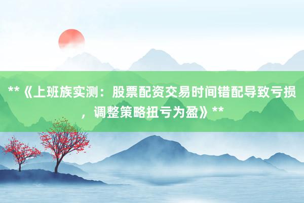 **《上班族实测：股票配资交易时间错配导致亏损，调整策略扭亏为盈》**