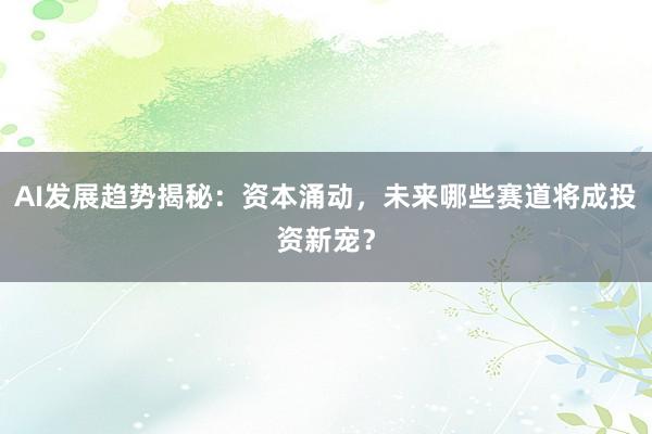 AI发展趋势揭秘：资本涌动，未来哪些赛道将成投资新宠？