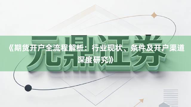 《期货开户全流程解析：行业现状、条件及开户渠道深度研究》