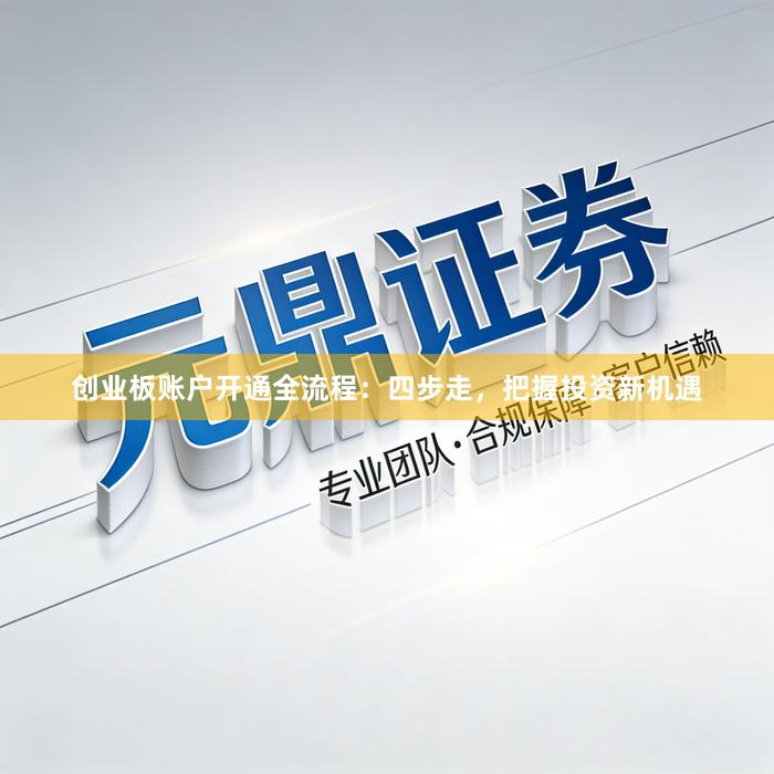 创业板账户开通全流程：四步走，把握投资新机遇