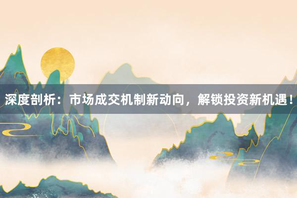 深度剖析：市场成交机制新动向，解锁投资新机遇！