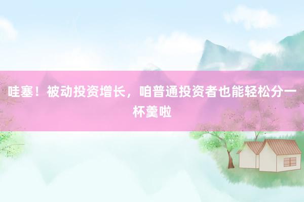 哇塞！被动投资增长，咱普通投资者也能轻松分一杯羹啦