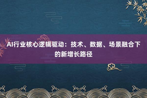 AI行业核心逻辑驱动：技术、数据、场景融合下的新增长路径