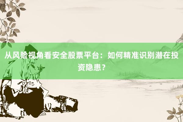 从风险视角看安全股票平台：如何精准识别潜在投资隐患？