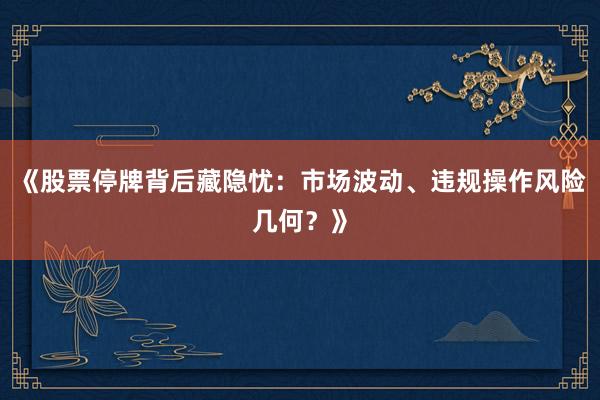 《股票停牌背后藏隐忧：市场波动、违规操作风险几何？》