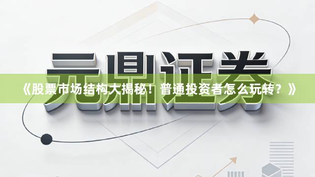 《股票市场结构大揭秘！普通投资者怎么玩转？》