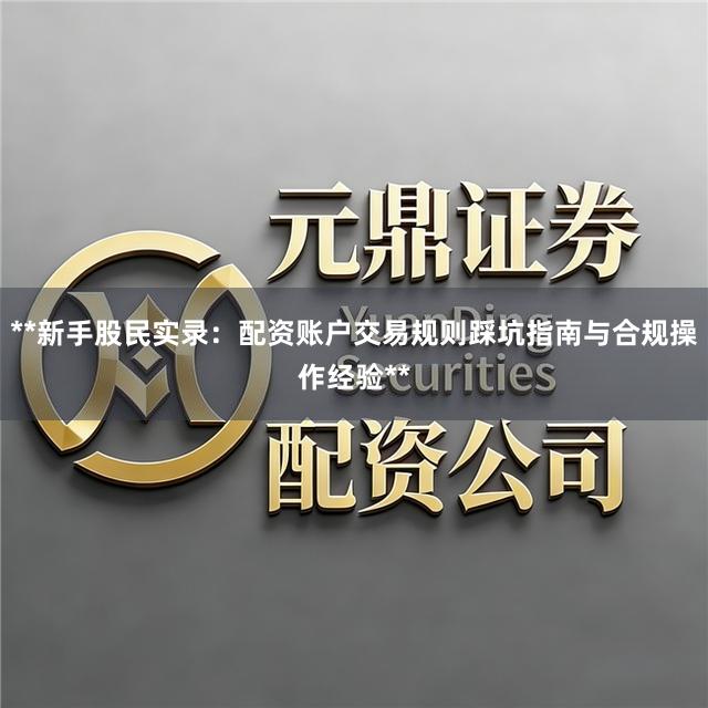 **新手股民实录：配资账户交易规则踩坑指南与合规操作经验**