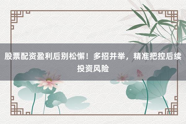 股票配资盈利后别松懈！多招并举，精准把控后续投资风险