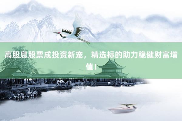高股息股票成投资新宠，精选标的助力稳健财富增值！