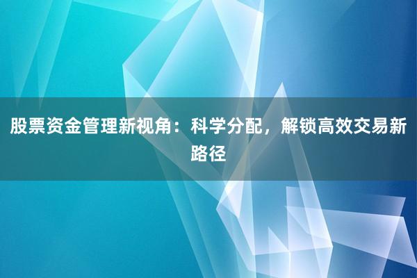 股票资金管理新视角：科学分配，解锁高效交易新路径