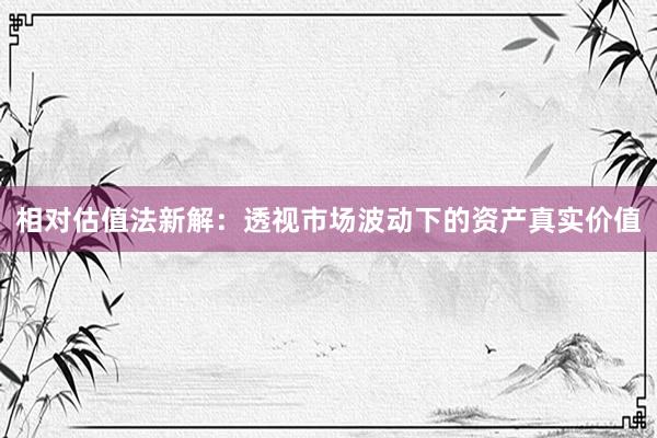 相对估值法新解：透视市场波动下的资产真实价值