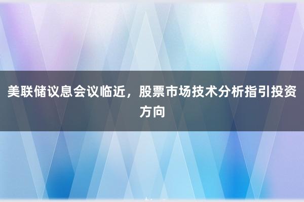 美联储议息会议临近,股票市场技术分析指引投资方向