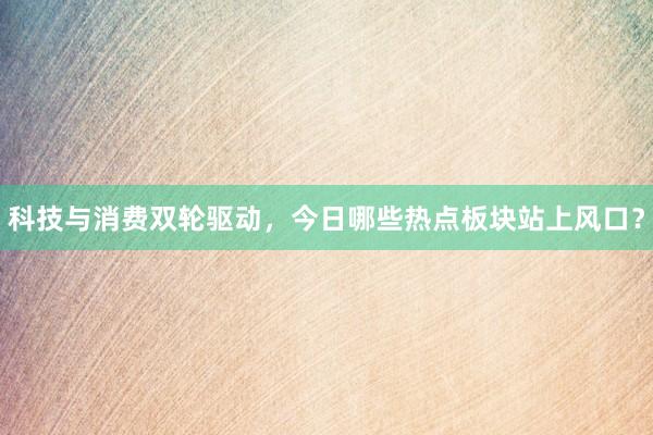 科技与消费双轮驱动,今日哪些热点板块站上风口?