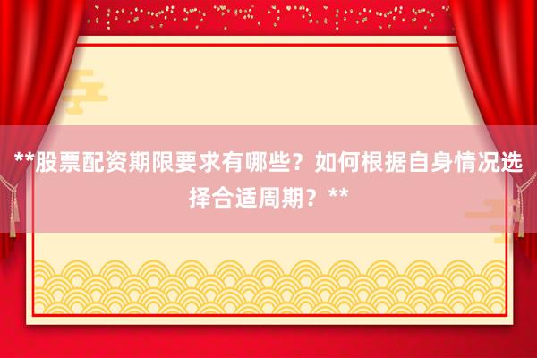 **股票配资期限要求有哪些？如何根据自身情况选择合适周期？**