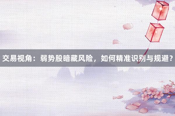 交易视角：弱势股暗藏风险，如何精准识别与规避？