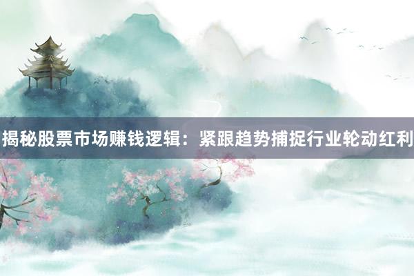 揭秘股票市场赚钱逻辑：紧跟趋势捕捉行业轮动红利