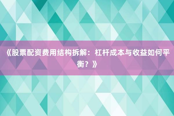 《股票配资费用结构拆解：杠杆成本与收益如何平衡？》