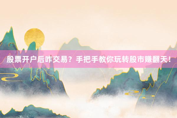 股票开户后咋交易？手把手教你玩转股市赚翻天！