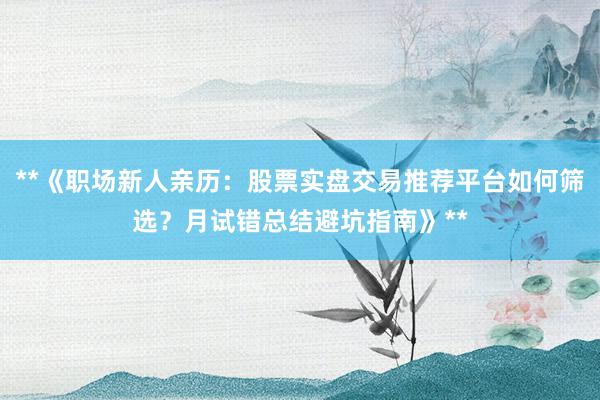 **《职场新人亲历：股票实盘交易推荐平台如何筛选？月试错总结避坑指南》**