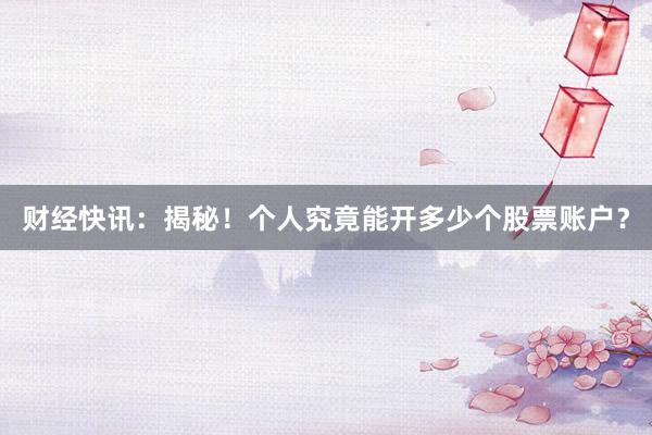 财经快讯：揭秘！个人究竟能开多少个股票账户？