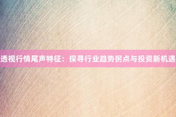 透视行情尾声特征：探寻行业趋势拐点与投资新机遇