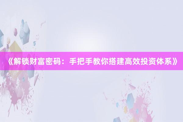《解锁财富密码：手把手教你搭建高效投资体系》