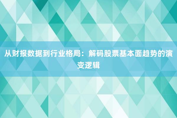 从财报数据到行业格局：解码股票基本面趋势的演变逻辑